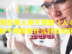 注射自身人体干细胞（人 🐦 体注射干细胞有什么好处和坏处）
